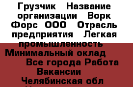 Грузчик › Название организации ­ Ворк Форс, ООО › Отрасль предприятия ­ Легкая промышленность › Минимальный оклад ­ 24 000 - Все города Работа » Вакансии   . Челябинская обл.,Нязепетровск г.